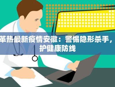 登革热最新疫情安徽：警惕隐形杀手，守护健康防线