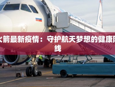 火箭最新疫情：守护航天梦想的健康防线