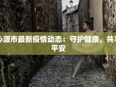 沁源市最新疫情动态：守护健康，共享平安