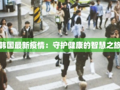 韩国最新疫情：守护健康的智慧之旅