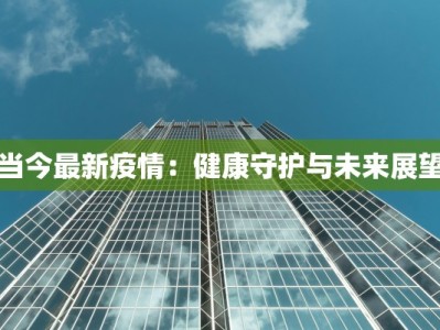 当今最新疫情：健康守护与未来展望
