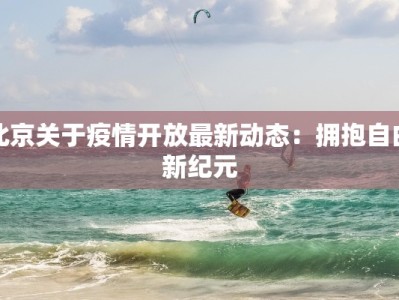 北京关于疫情开放最新动态：拥抱自由新纪元