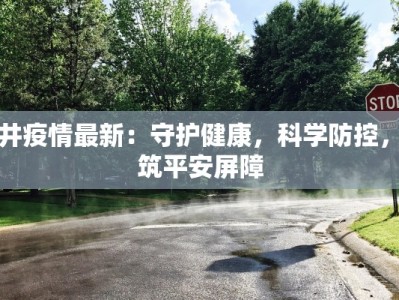 古井疫情最新：守护健康，科学防控，共筑平安屏障