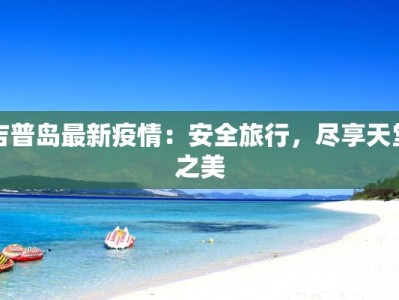 吉普岛最新疫情：安全旅行，尽享天堂之美