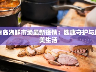 青岛海鲜市场最新疫情：健康守护与鲜美生活