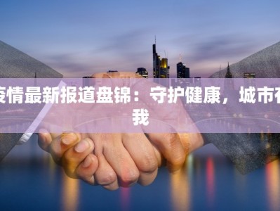 疫情最新报道盘锦：守护健康，城市有我