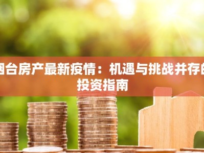 烟台房产最新疫情：机遇与挑战并存的投资指南