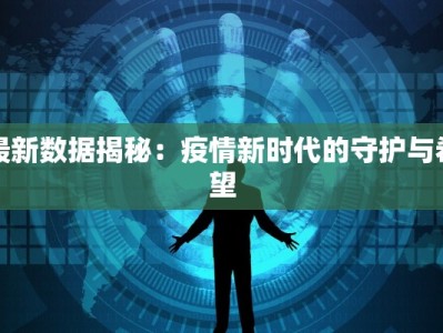最新数据揭秘：疫情新时代的守护与希望