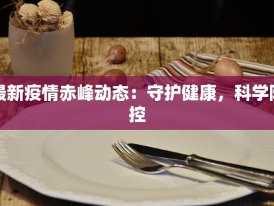 最新疫情赤峰动态：守护健康，科学防控