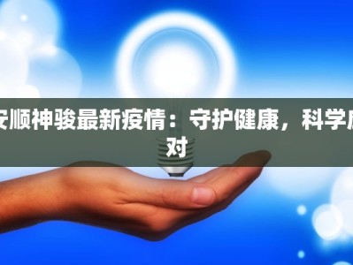 安顺神骏最新疫情：守护健康，科学应对