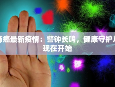 肺癌最新疫情：警钟长鸣，健康守护从现在开始