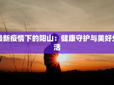 最新疫情下的阳山：健康守护与美好生活
