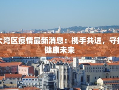 大湾区疫情最新消息：携手共进，守护健康未来