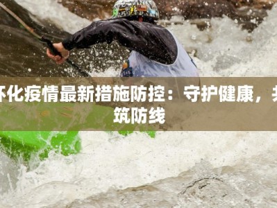 怀化疫情最新措施防控：守护健康，共筑防线