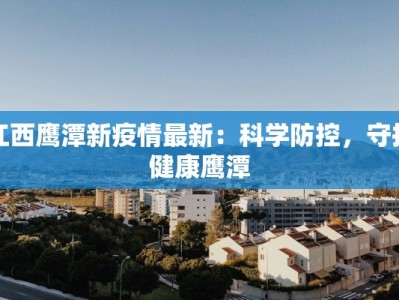 江西鹰潭新疫情最新：科学防控，守护健康鹰潭