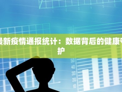 最新疫情通报统计：数据背后的健康守护