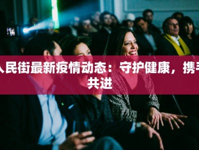 人民街最新疫情动态：守护健康，携手共进
