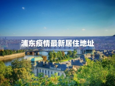 浦东疫情最新居住地址