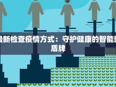 最新检查疫情方式：守护健康的智能新盾牌
