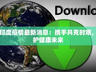 中印度疫情最新消息：携手共克时艰，守护健康未来