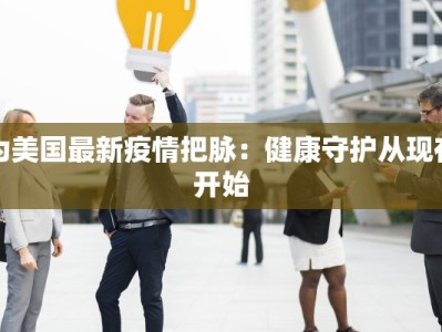 为美国最新疫情把脉：健康守护从现在开始