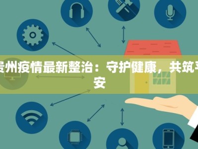 贵州疫情最新整治：守护健康，共筑平安