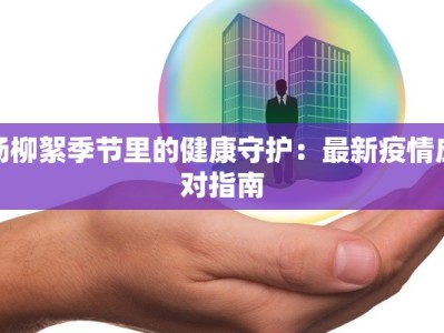 杨柳絮季节里的健康守护：最新疫情应对指南