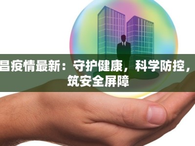 广昌疫情最新：守护健康，科学防控，共筑安全屏障