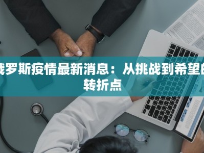 俄罗斯疫情最新消息：从挑战到希望的转折点