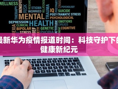 最新华为疫情报道时间：科技守护下的健康新纪元