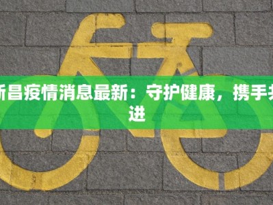 新昌疫情消息最新：守护健康，携手共进