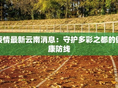 疫情最新云南消息：守护多彩之都的健康防线