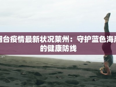 烟台疫情最新状况莱州：守护蓝色海岸的健康防线