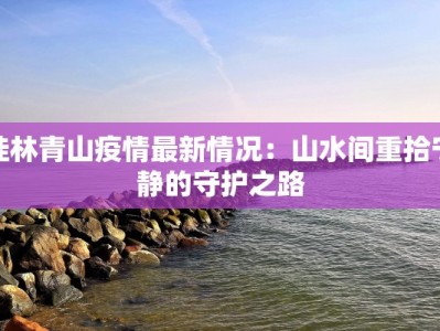 桂林青山疫情最新情况：山水间重拾宁静的守护之路