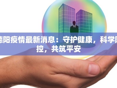 德阳疫情最新消息：守护健康，科学防控，共筑平安