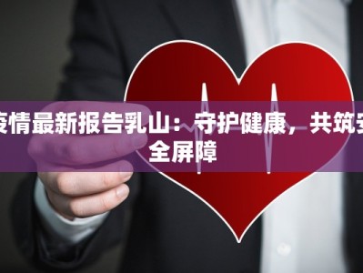 疫情最新报告乳山：守护健康，共筑安全屏障