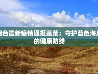 烟台最新疫情通报蓬莱：守护蓝色海岸的健康防线