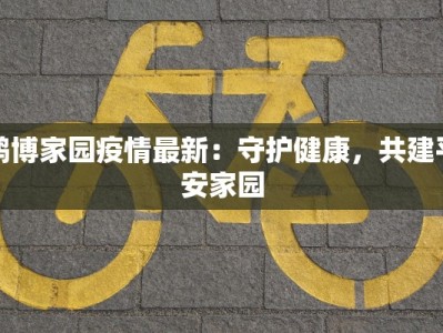 鸿博家园疫情最新：守护健康，共建平安家园