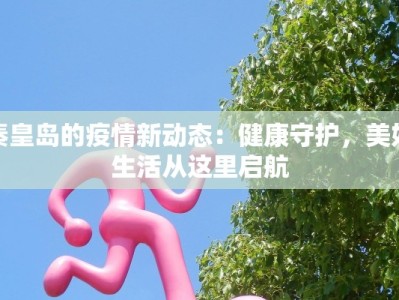 秦皇岛的疫情新动态：健康守护，美好生活从这里启航
