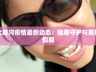 北戴河疫情最新动态：健康守护与美好假期