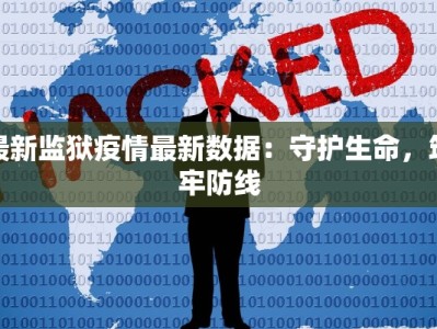最新监狱疫情最新数据：守护生命，筑牢防线