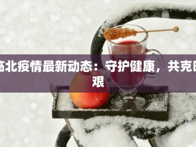 临北疫情最新动态：守护健康，共克时艰