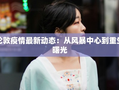 伦敦疫情最新动态：从风暴中心到重生曙光