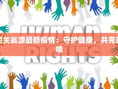 韶关翁源最新疫情：守护健康，共克时艰