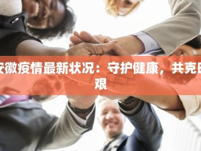 安徽疫情最新状况：守护健康，共克时艰