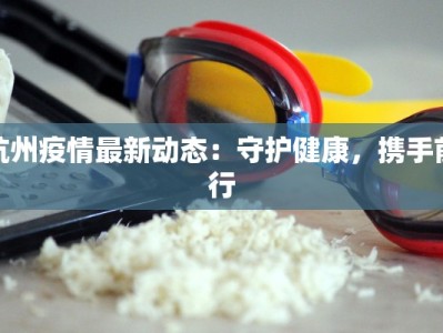 杭州疫情最新动态：守护健康，携手前行