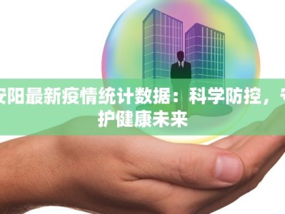 安阳最新疫情统计数据：科学防控，守护健康未来
