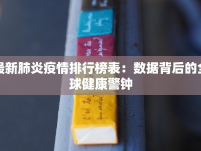 最新肺炎疫情排行榜表：数据背后的全球健康警钟