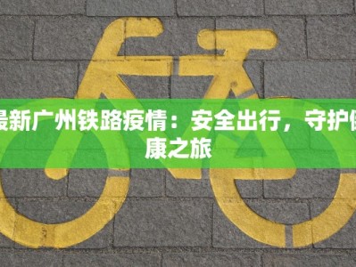 最新广州铁路疫情：安全出行，守护健康之旅