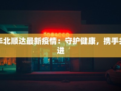 华北顺达最新疫情：守护健康，携手共进